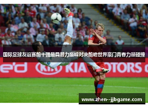 国际足球友谊赛前十强最具潜力巅峰对决前瞻世界豪门青春力量碰撞