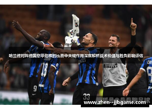 哈兰德对阵德国意甲劲旅的比赛中关键作用深度解析战术价值与胜负影响评估