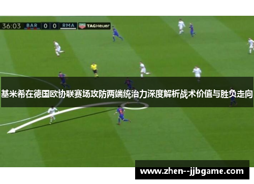 基米希在德国欧协联赛场攻防两端统治力深度解析战术价值与胜负走向