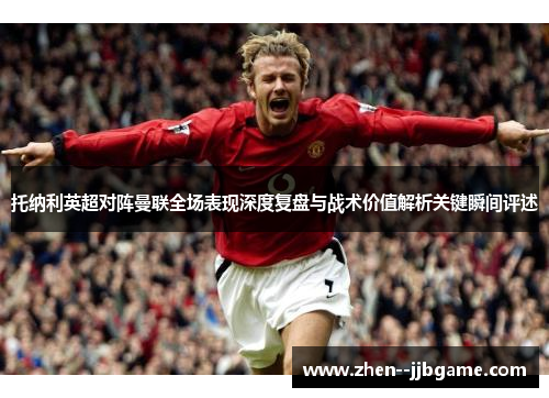 托纳利英超对阵曼联全场表现深度复盘与战术价值解析关键瞬间评述