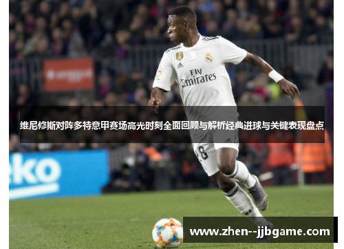 维尼修斯对阵多特意甲赛场高光时刻全面回顾与解析经典进球与关键表现盘点 维尼修斯对阵多特意甲赛场高光时刻全面回顾与解析经典进球与关键表现盘点