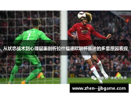 从状态战术到心理层面剖析拉什福德欧联杯低迷的多重原因表现