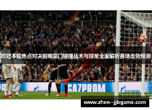 欧冠本轮焦点对决前瞻豪门碰撞战术与球星全面解析赛场走势预测 欧冠本轮焦点对决前瞻豪门碰撞战术与球星全面解析赛场走势预测