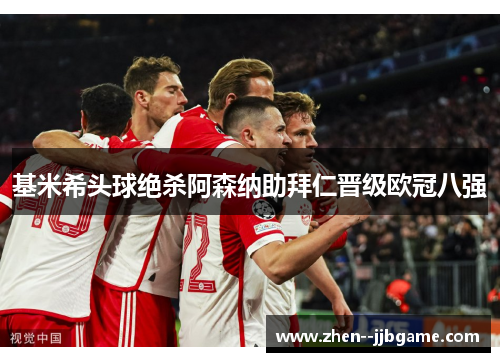 基米希头球绝杀阿森纳助拜仁晋级欧冠八强