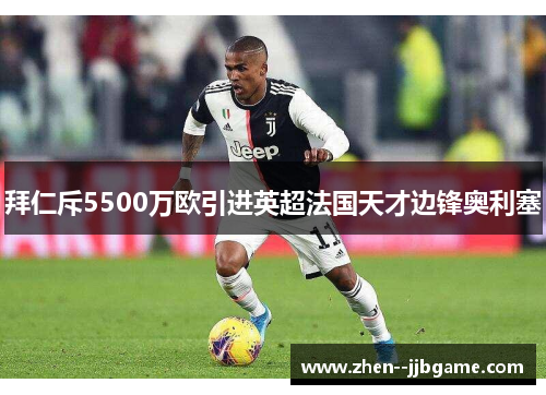 拜仁斥5500万欧引进英超法国天才边锋奥利塞