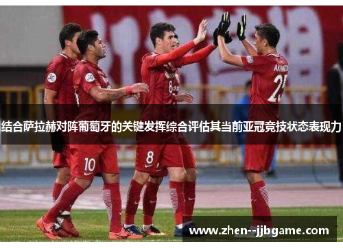 结合萨拉赫对阵葡萄牙的关键发挥综合评估其当前亚冠竞技状态表现力 结合萨拉赫对阵葡萄牙的关键发挥综合评估其当前亚冠竞技状态表现力