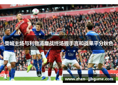 曼城主场与利物浦鏖战终场握手言和战果平分秋色 曼城主场与利物浦鏖战终场握手言和战果平分秋色