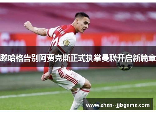 滕哈格告别阿贾克斯正式执掌曼联开启新篇章