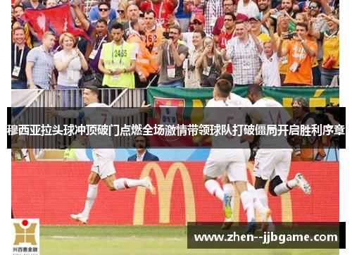 穆西亚拉头球冲顶破门点燃全场激情带领球队打破僵局开启胜利序章
