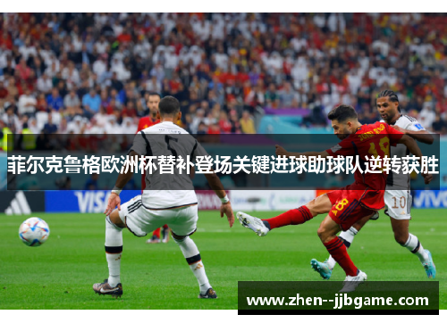 菲尔克鲁格欧洲杯替补登场关键进球助球队逆转获胜