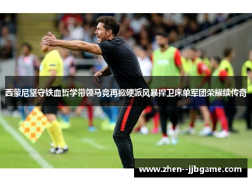 西蒙尼坚守铁血哲学带领马竞再掀硬派风暴捍卫床单军团荣耀续传奇