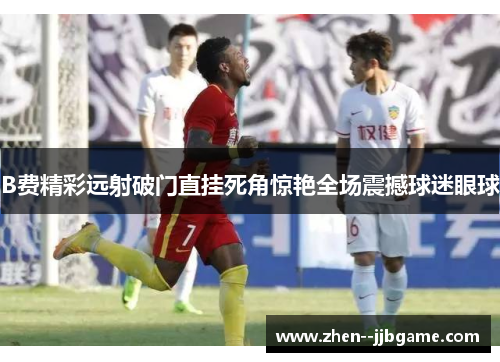 B费精彩远射破门直挂死角惊艳全场震撼球迷眼球