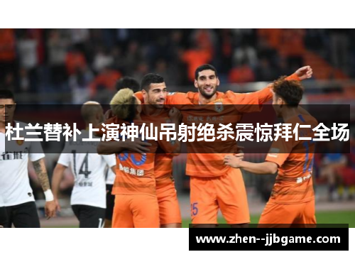 杜兰替补上演神仙吊射绝杀震惊拜仁全场