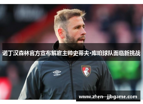 诺丁汉森林官方宣布解雇主帅史蒂夫·库珀球队面临新挑战 诺丁汉森林官方宣布解雇主帅史蒂夫·库珀球队面临新挑战