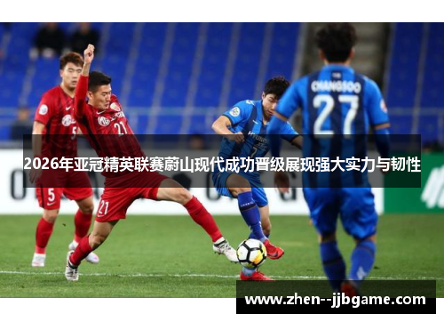 2026年亚冠精英联赛蔚山现代成功晋级展现强大实力与韧性 2026年亚冠精英联赛蔚山现代成功晋级展现强大实力与韧性