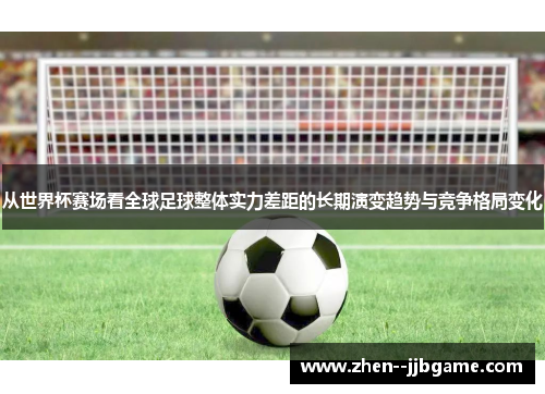 从世界杯赛场看全球足球整体实力差距的长期演变趋势与竞争格局变化