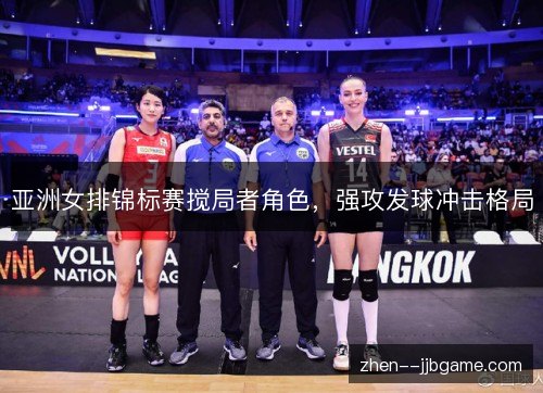 亚洲女排锦标赛搅局者角色,强攻发球冲击格局 亚洲女排锦标赛搅局者角色,强攻发球冲击格局
