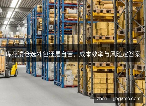 库存清仓选外包还是自营,成本效率与风险定答案 库存清仓选外包还是自营,成本效率与风险定答案
