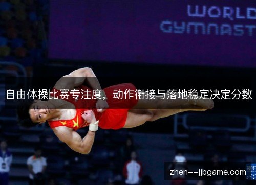 自由体操比赛专注度,动作衔接与落地稳定决定分数 自由体操比赛专注度,动作衔接与落地稳定决定分数